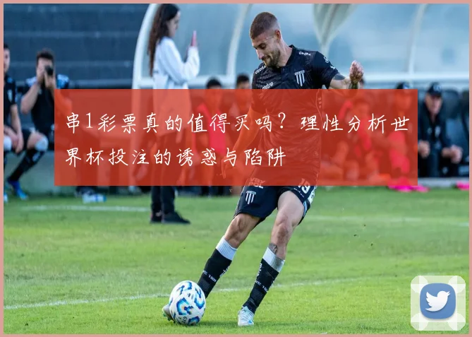 串1彩票真的值得买吗？理性分析世界杯投注的诱惑与陷阱