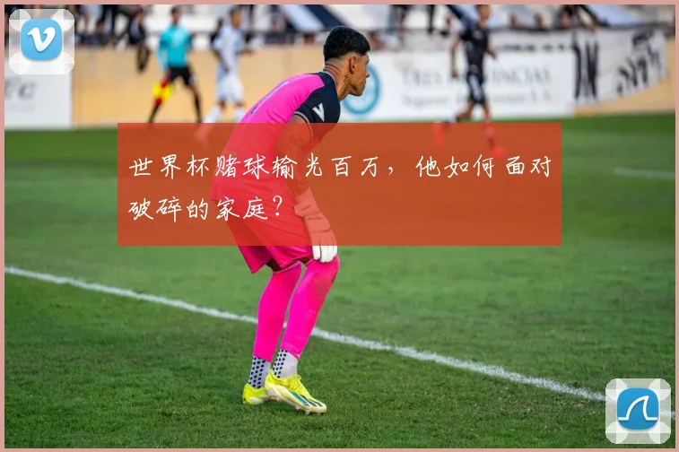 世界杯赌球输光百万，他如何面对破碎的家庭？