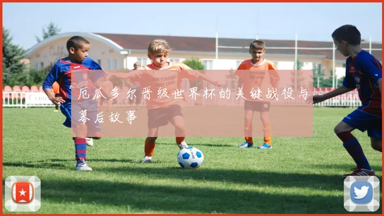 厄瓜多尔晋级世界杯的关键战役与幕后故事