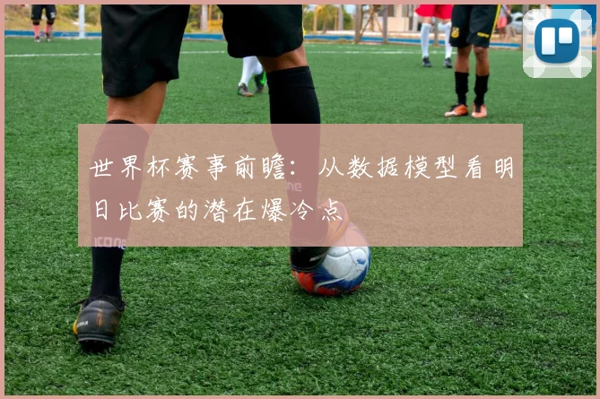 世界杯赛事前瞻：从数据模型看明日比赛的潜在爆冷点