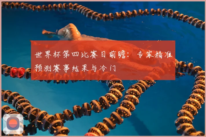 世界杯第四比赛日前瞻:专家精准预测赛事结果与冷门