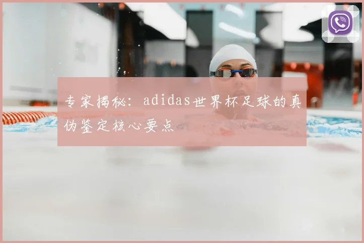 专家揭秘：adidas世界杯足球的真伪鉴定核心要点