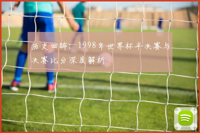 历史回眸：1998年世界杯半决赛与决赛比分深度解析