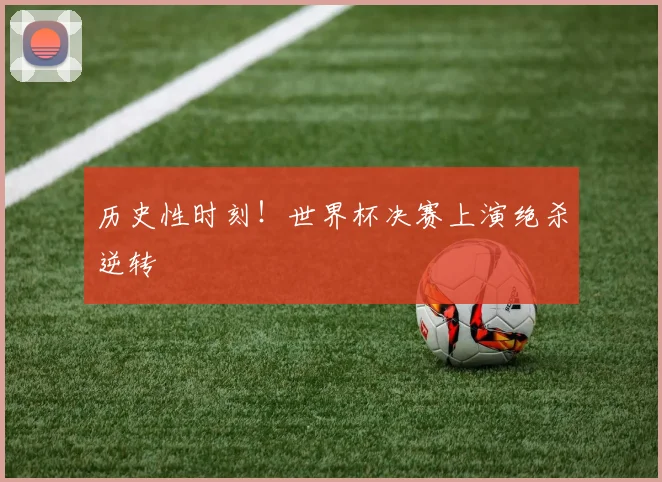 历史性时刻！世界杯决赛上演绝杀逆转