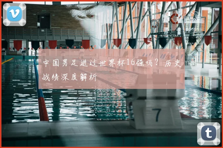 中国男足进过世界杯16强吗？历史战绩深度解析