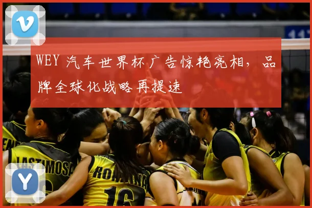 WEY 汽车世界杯广告惊艳亮相,品牌全球化战略再提速