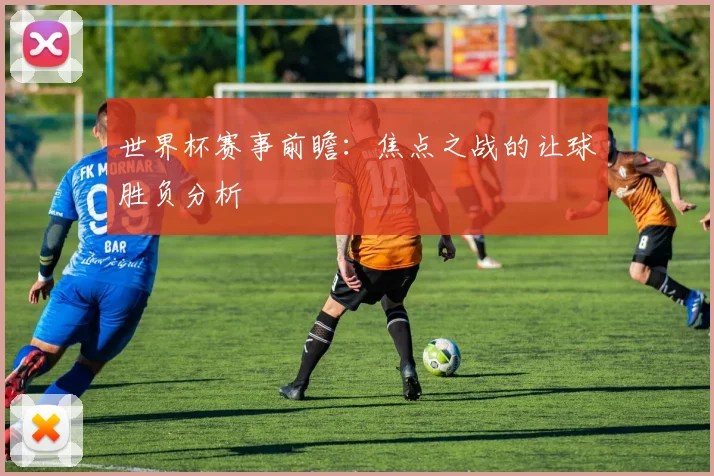 世界杯赛事前瞻：焦点之战的让球胜负分析