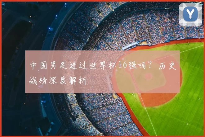 中国男足进过世界杯16强吗？历史战绩深度解析