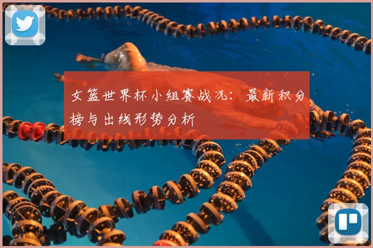女篮世界杯小组赛战况：最新积分榜与出线形势分析