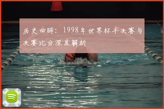 历史回眸：1998年世界杯半决赛与决赛比分深度解析