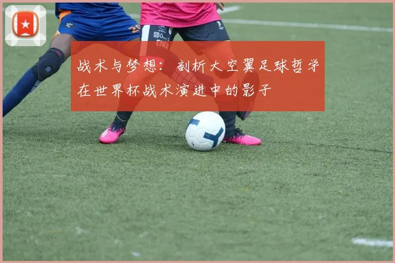 战术与梦想:剖析大空翼足球哲学在世界杯战术演进中的影子