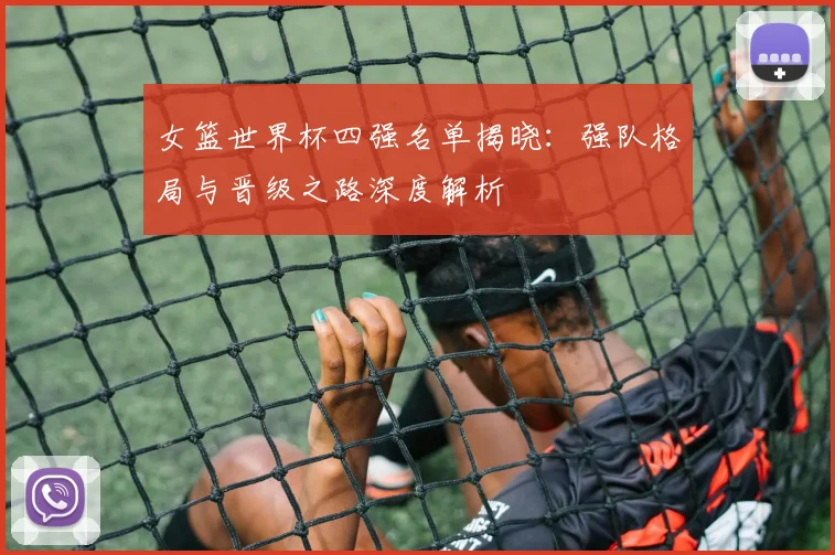 女篮世界杯四强名单揭晓：强队格局与晋级之路深度解析
