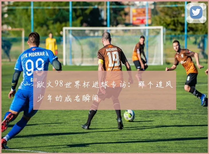 欧文98世界杯进球专访：那个追风少年的成名瞬间