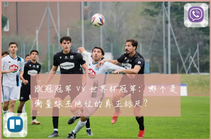 欧冠冠军 vs 世界杯冠军：哪个是衡量球王地位的真正标尺？