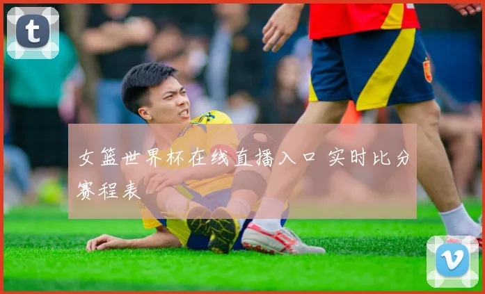 女篮世界杯在线直播入口 实时比分赛程表