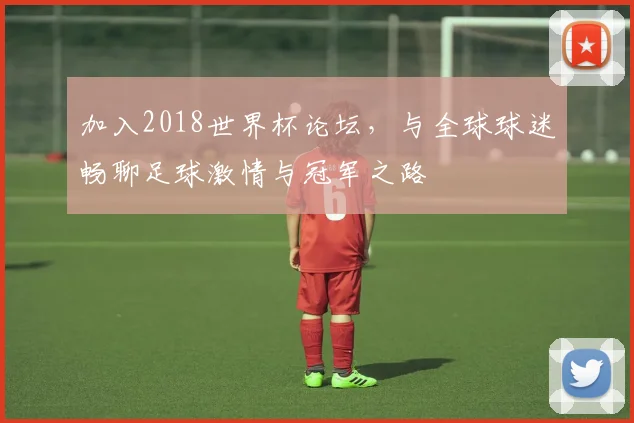 加入2018世界杯论坛,与全球球迷畅聊足球激情与冠军之路