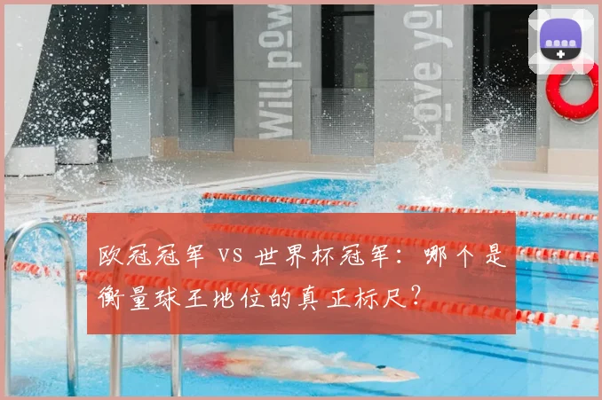 欧冠冠军 vs 世界杯冠军：哪个是衡量球王地位的真正标尺？