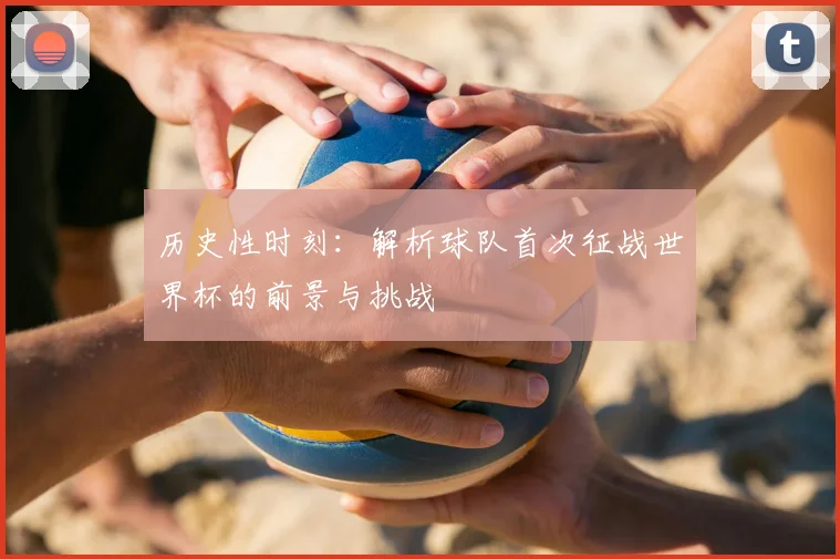 历史性时刻：解析球队首次征战世界杯的前景与挑战