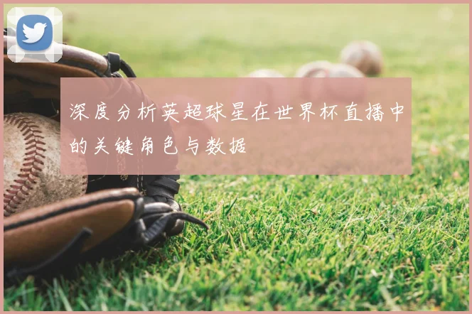 深度分析英超球星在世界杯直播中的关键角色与数据