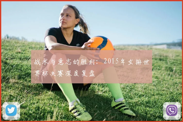 战术与意志的胜利:2015年女排世界杯决赛深度复盘
