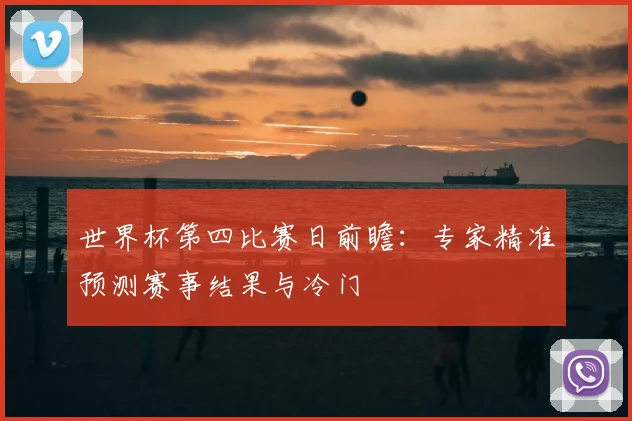 世界杯第四比赛日前瞻:专家精准预测赛事结果与冷门