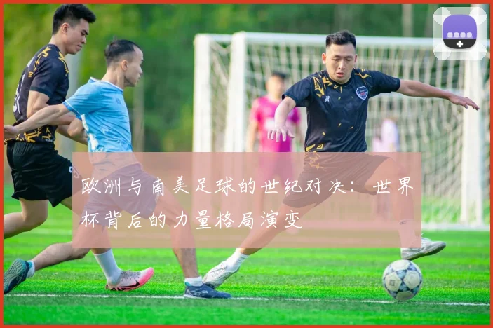 欧洲与南美足球的世纪对决：世界杯背后的力量格局演变