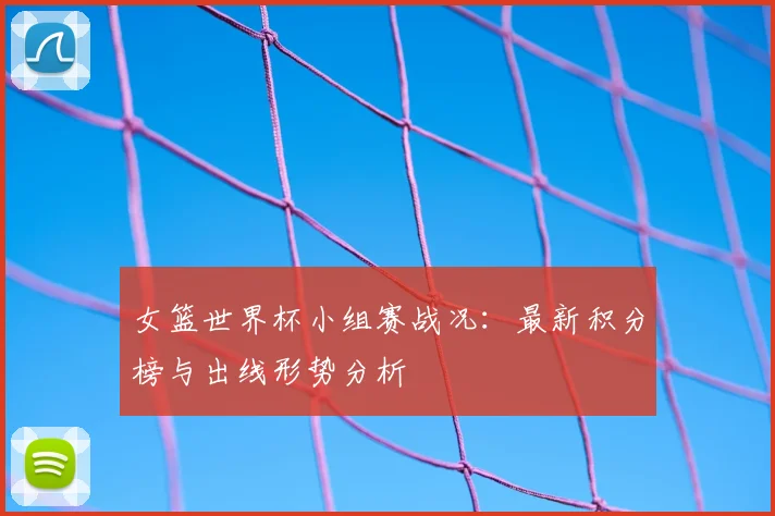 女篮世界杯小组赛战况：最新积分榜与出线形势分析