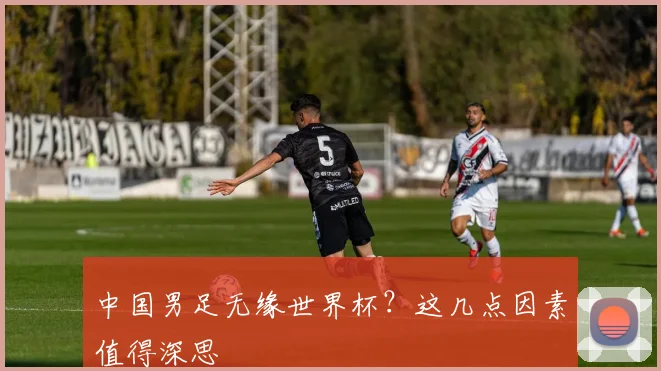 中国男足无缘世界杯？这几点因素值得深思